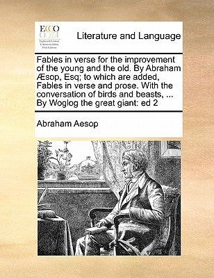 Fables in Verse for the Improvement of the Young and the Old. by Abraham Sop, Esq; To Which Are Added, Fables in Verse and Prose. with the Conversatio by Aesop, Abraham