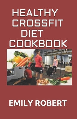 Healthy Crossfit Diet Cookbook: Nutrition Guide With 70+ Easy And Delicious Recipes (Including 7 -Day Meal Plan) by Robert, Emily