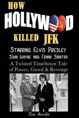 How Hollywood Killed JFK: Starring Elvis Presley John Wayne and Frank Sinatra - A Twisted Tinseltown Tale of Power, Greed & Revenge. by Burke, Joe