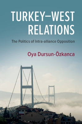 Turkey-West Relations: The Politics of Intra-Alliance Opposition by Dursun-Özkanca, Oya