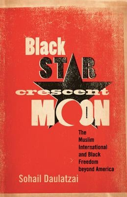 Black Star, Crescent Moon: The Muslim International and Black Freedom Beyond America by Daulatzai, Sohail