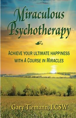 Miraculous Psychotherapy: Achieve Your Ultimate Happiness with A Course in Miracles by Tiemann Lcsw, Gary