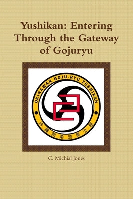 Yushikan: Entering Through the Gateway of Gojuryu by Jones, C. Michial