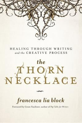 The Thorn Necklace: Healing Through Writing and the Creative Process by Block, Francesca Lia