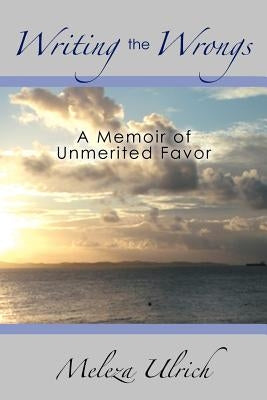 Writing the Wrongs: A Memoir of Unmerited Favor by Ulrich, Meleza
