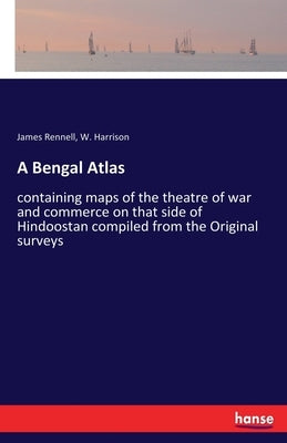 A Bengal Atlas: containing maps of the theatre of war and commerce on that side of Hindoostan compiled from the Original surveys by Rennell, James