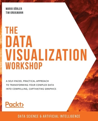 The Data Visualization Workshop: A self-paced, practical approach to transforming your complex data into compelling, captivating graphics by Döbler, Mario