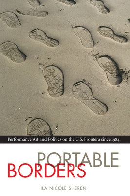 Portable Borders: Performance Art and Politics on the U.S. Frontera Since 1984 by Sheren, Ila Nicole