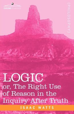 Logic: Or, the Right Use of Reason in the Inquiry After Truth by Watts, Isaac