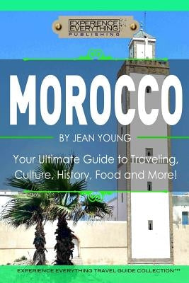 Morocco: Your Ultimate Guide to Travel, Culture, History, Food and More!: Experience Everything Travel Guide Collection? by Experience Everything Publishing (Tm)