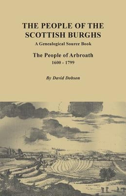 People of the Scottish Burgh: A Genealogical Source Book. the People of Arbroath, 1600-1799 by Dobson, David