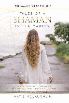 Tales of a Shaman in the Making: The Awakening of the Self by McLaughlin, Katie