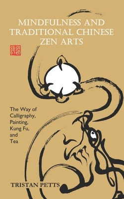Mindfulness and Traditional Chinese Zen Arts: The Way of Calligraphy, Painting, Kung Fu, and Tea by Petts, Tristan