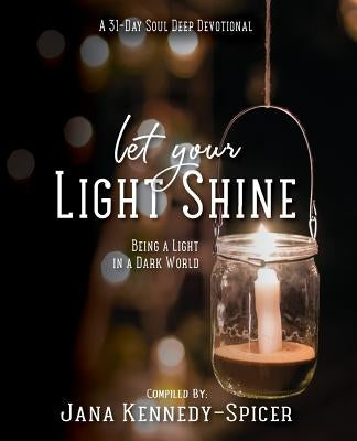 Let Your Light Shine: Being A Light In A Dark World by Kennedy-Spicer, Jana