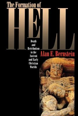 The Formation of Hell: Death and Retribution in the Ancient and Early Christian Worlds by Bernstein, Alan E.