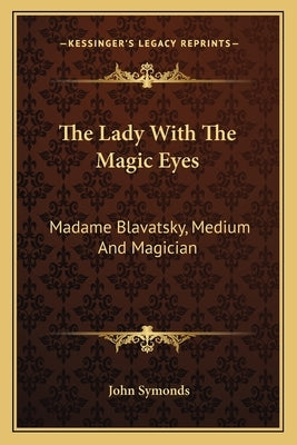 The Lady with the Magic Eyes: Madame Blavatsky, Medium and Magician by Symonds, John