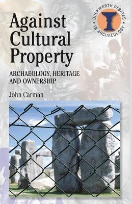 Against Cultural Property: Archaeology, Heritage and Ownership by Carman, John