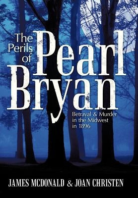 The Perils of Pearl Bryan: Betrayal and Murder in the Midwest in 1896 by McDonald, James