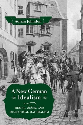 A New German Idealism: Hegel, Zizek, and Dialectical Materialism by Johnston, Adrian