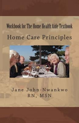 Workbook for The Home Health Aide Textbook: Home Care Principles by John-Nwankwo, Jane