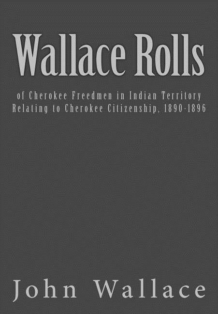 Wallace Rolls: of Cherokee Freedmen in Indian Territory: Relating to Cherokee Citizenship, 1890-1896 by Bureau of Indian Affairs