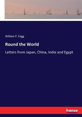 Round the World: Letters from Japan, China, India and Egypt by Fogg, William P.