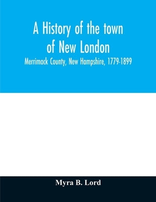 A history of the town of New London, Merrimack County, New Hampshire, 1779-1899 by B. Lord, Myra