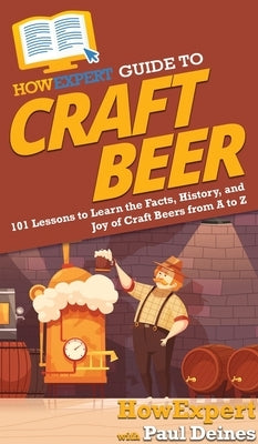 HowExpert Guide to Craft Beer: 101 Lessons to Learn the Facts, History, and Joy of Craft Beers from A to Z by Howexpert