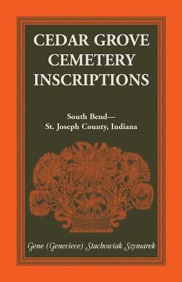 Cedar Grove Cemetery Inscriptions, South Bend-St. Joseph County, Indiana by Szymarek, Gene Stachowiak
