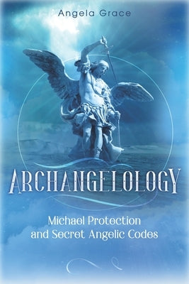 Archangelology: Michael Protection and Secret Angelic Codes by Grace, Angela