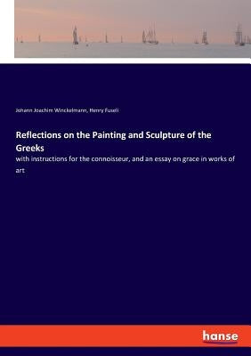 Reflections on the Painting and Sculpture of the Greeks: with instructions for the connoisseur, and an essay on grace in works of art by Winckelmann, Johann Joachim