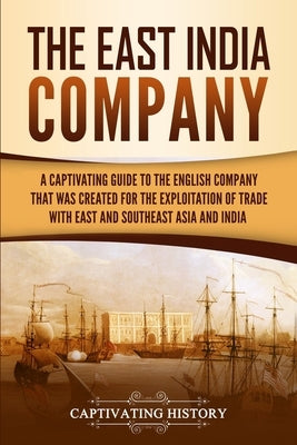 The East India Company: A Captivating Guide to the English Company That Was Created for the Exploitation of Trade with East and Southeast Asia by History, Captivating