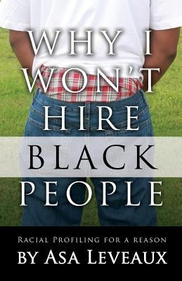 Why I Won't Hire Black People: Racial Profiling for a Reason by Leveaux, Asa