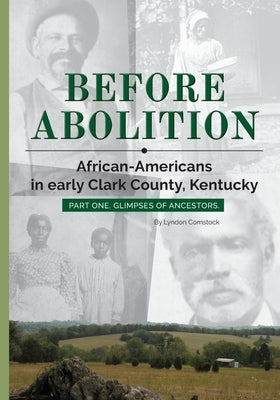 Before Abolition: African-Americans in early Clark County, Kentucky, Part One, Glimpses of Ancestors by Comstock, Lyndon