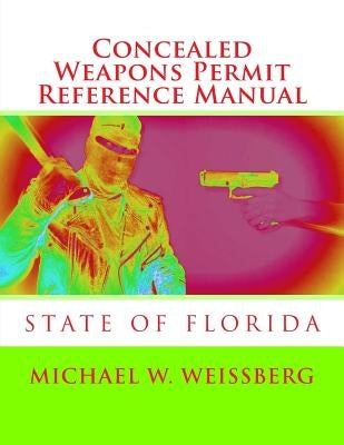 Concealed Weapons Permit Reference Manual: State of Florida by Weissberg, Michael W.