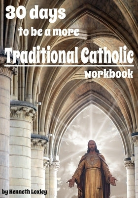30 days to be a more Traditional Catholic Workbook: this book will help you become a saint by Loxley, Kenneth