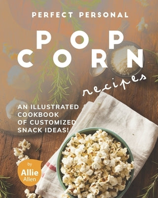 Perfect Personal Popcorn Recipes: An Illustrated Cookbook of Customized Snack Ideas! by Allen, Allie