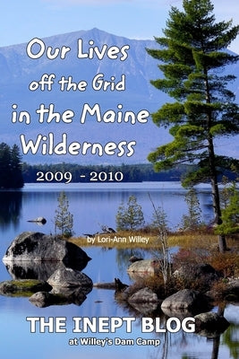 Our Lives off the Grid in the Maine 2009 - 2010 Wilderness: The Inept Blog at Willey's Dam Camp by Willey, Lori-Ann