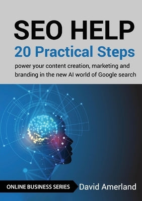 SEO Help: 20 Practical Steps to Power your Content Creation, Marketing and Branding in the new AI World of Google Search by Amerland, David