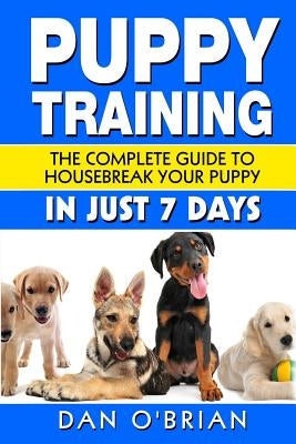 Puppy Training: The Complete Guide To Housebreak Your Puppy in Just 7 Days by O'Brian, Dan