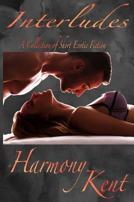 Interludes: A Collection of Short Erotic Fiction by Kent, Harmony