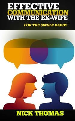 Effective Communication With The Ex-Wife For The Single Daddy: The Simple Guide To Communicating With Your Ex-Wife And Being An Effective Co-Parent by Thomas, Nick