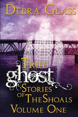 True Ghost Stories of the Shoals Vol. 1 by Glass, Debra