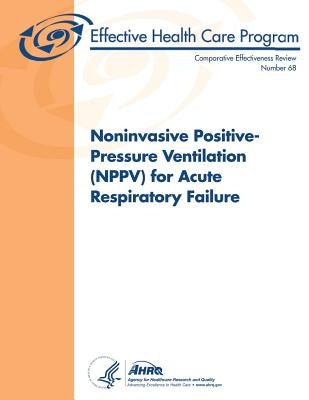 Noninvasive Positive-Pressure Ventilation (NPPV) for Acute Respiratory Failure: Comparative Effectiveness Review Number 68 by And Quality, Agency for Healthcare Resea