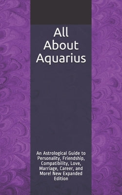 All About Aquarius: An Astrological Guide to Personality, Friendship, Compatibility, Love, Marriage, Career, and More! New Expanded Editio by Weaver, Shaya