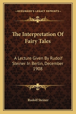 The Interpretation of Fairy Tales: A Lecture Given by Rudolf Steiner in Berlin, December 1908 by Steiner, Rudolf