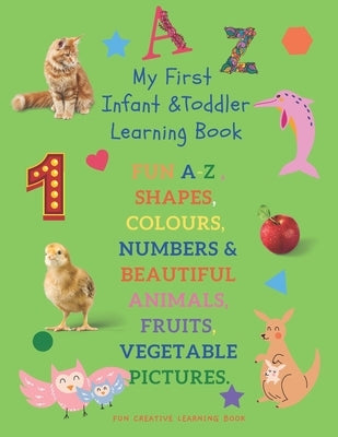 My First Infant & Toddles Learning Book: FUN A-Z, SHAPES, COLOURS, NUMBERS & BEAUTIFUL ANIMALS, FRUITS, VEGETABLE PICTURES.: Perfect for children age by Book, Fun Creative Learning