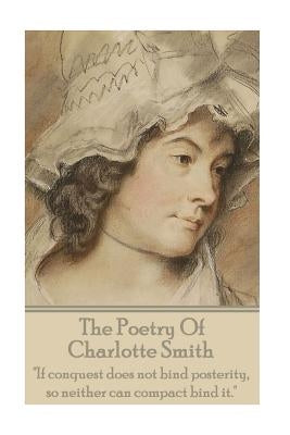 The Poetry Of Charlotte Smith: "If conquest does not bind posterity, so neither can compact bind it." by Smith, Charlotte