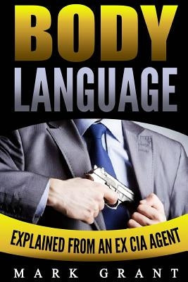 Body Language: Explained by an Ex-CIA Agent. How to Read People's Mind with Nonverbal Communication. by Grant, Mark