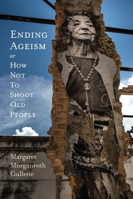 Ending Ageism, or How Not to Shoot Old People by Gullette, Margaret Morganroth